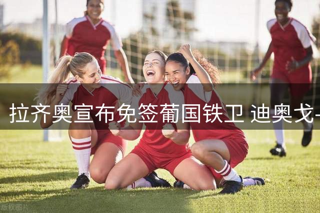 拉齐奥宣布免签葡国铁卫 迪奥戈-莱特签约两年